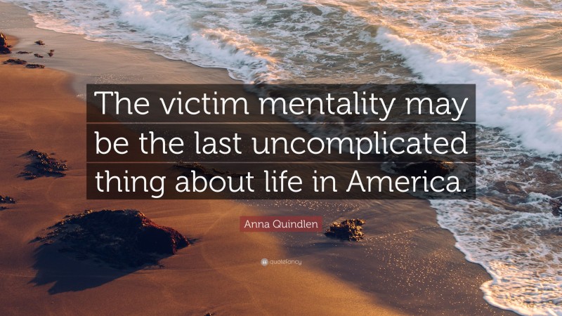 Anna Quindlen Quote: “The victim mentality may be the last uncomplicated thing about life in America.”