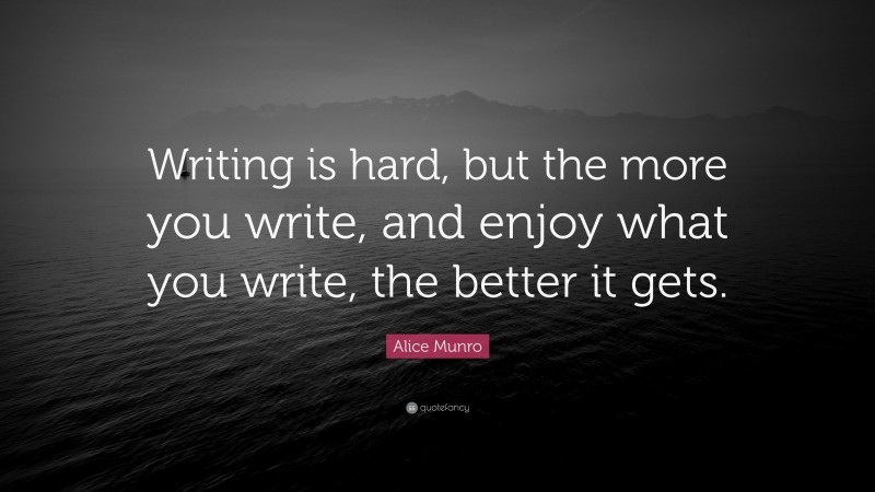 Alice Munro Quote: “Writing is hard, but the more you write, and enjoy what you write, the better it gets.”