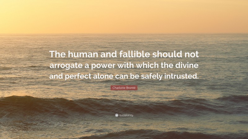 Charlotte Brontë Quote: “The human and fallible should not arrogate a power with which the divine and perfect alone can be safely intrusted.”