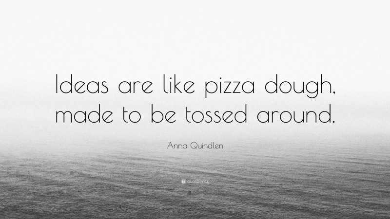 Anna Quindlen Quote: “Ideas are like pizza dough, made to be tossed around.”