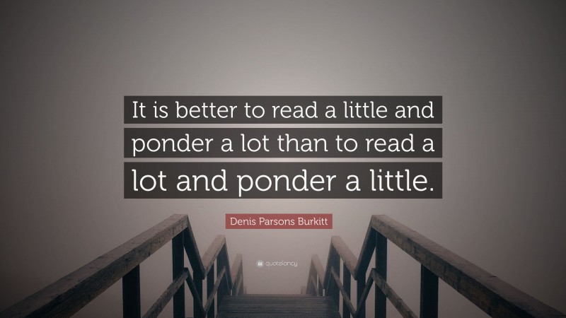 Denis Parsons Burkitt Quote: “It is better to read a little and ponder a lot than to read a lot and ponder a little.”