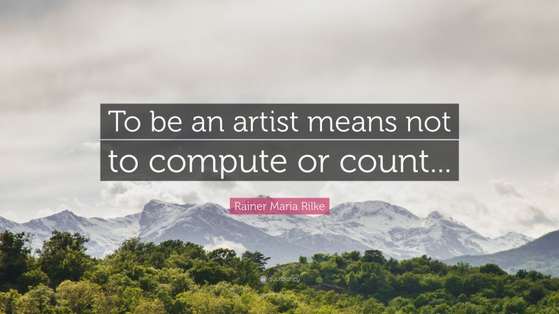 Rainer Maria Rilke Quote: “To be an artist means not to compute or count...”