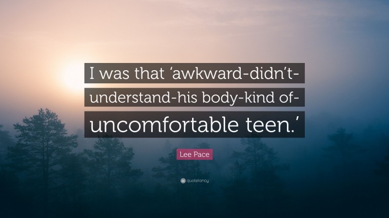 Lee Pace Quote: “I was that ‘awkward-didn’t-understand-his body-kind of-uncomfortable teen.’”