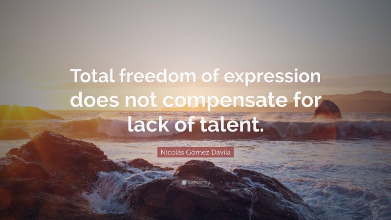 Nicolás Gómez Dávila Quote: “Total freedom of expression does not compensate for lack of talent.”