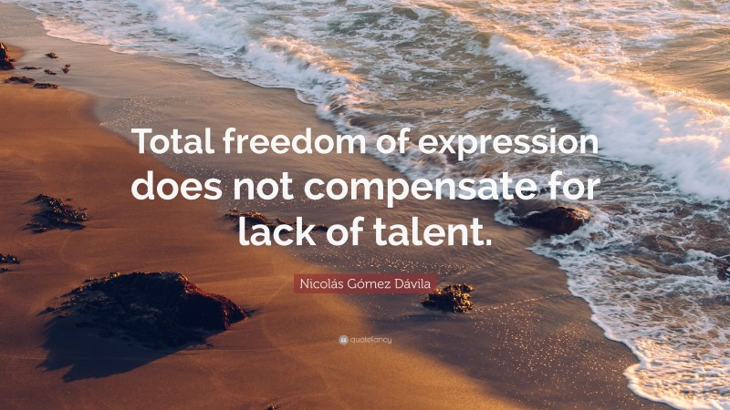 Nicolás Gómez Dávila Quote: “Total freedom of expression does not compensate for lack of talent.”