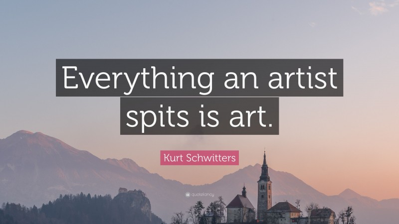 Kurt Schwitters Quote: “Everything an artist spits is art.”