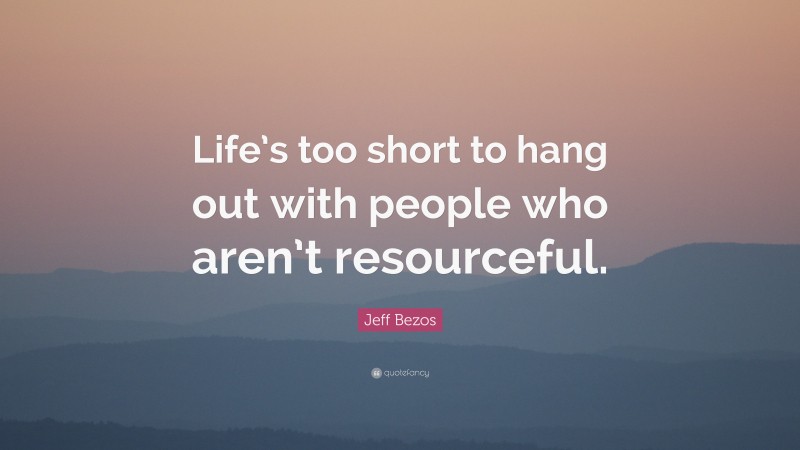 Jeff Bezos Quote: “Life’s too short to hang out with people who aren’t resourceful.”