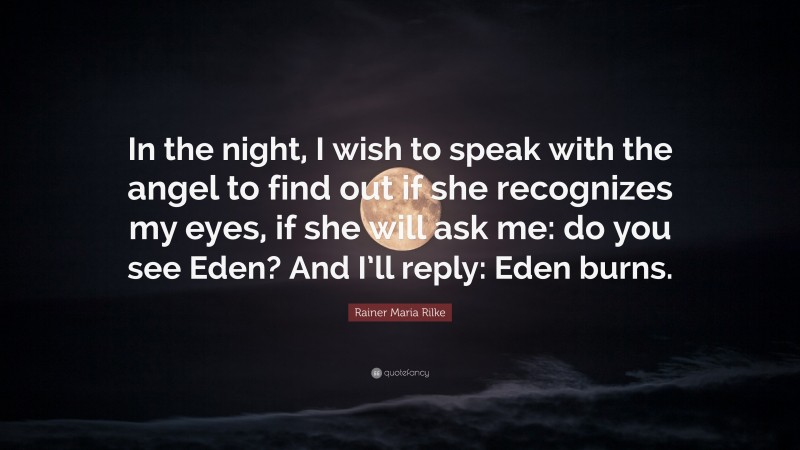 Rainer Maria Rilke Quote: “In the night, I wish to speak with the angel to find out if she recognizes my eyes, if she will ask me: do you see Eden? And I’ll reply: Eden burns.”