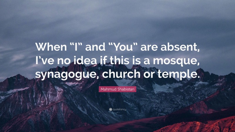 Mahmud Shabistari Quote: “When “I” and “You” are absent, I’ve no idea if this is a mosque, synagogue, church or temple.”