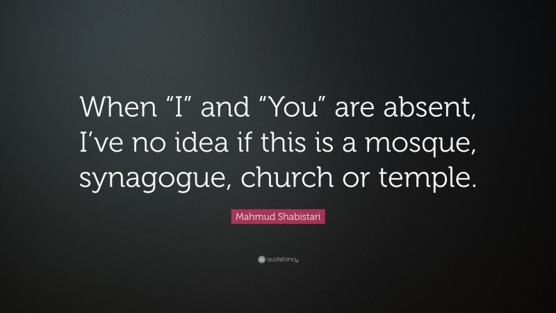 Mahmud Shabistari Quote: “When “I” and “You” are absent, I’ve no idea if this is a mosque, synagogue, church or temple.”