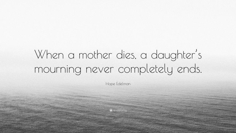 Hope Edelman Quote: “When a mother dies, a daughter’s mourning never completely ends.”