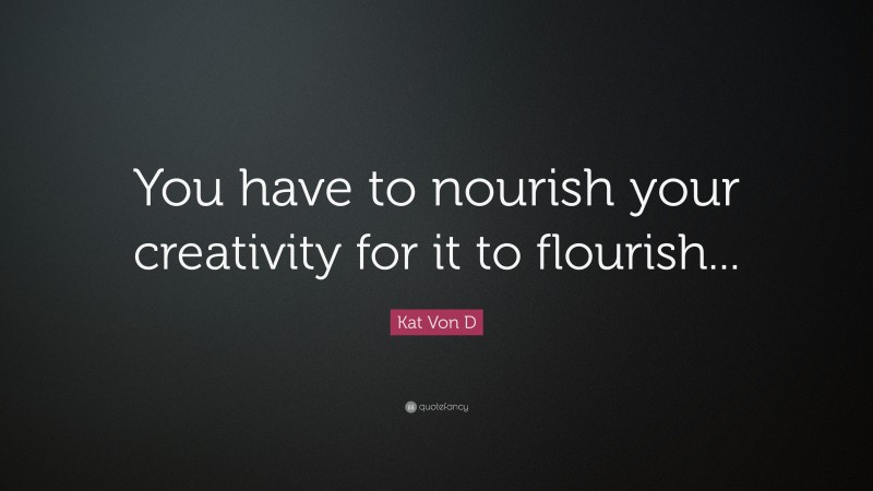 Kat Von D Quote: “You have to nourish your creativity for it to flourish...”
