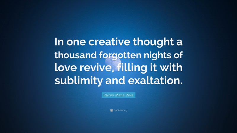 Rainer Maria Rilke Quote: “In one creative thought a thousand forgotten nights of love revive, filling it with sublimity and exaltation.”
