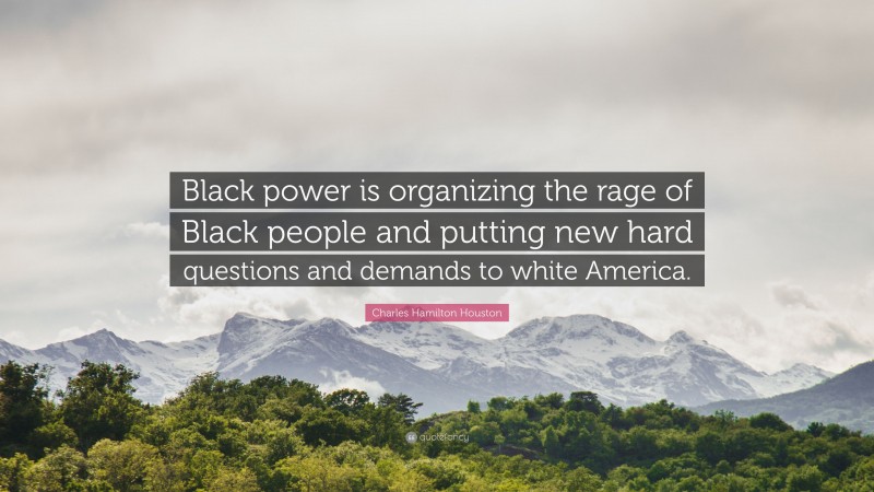 Charles Hamilton Houston Quote: “Black power is organizing the rage of Black people and putting new hard questions and demands to white America.”