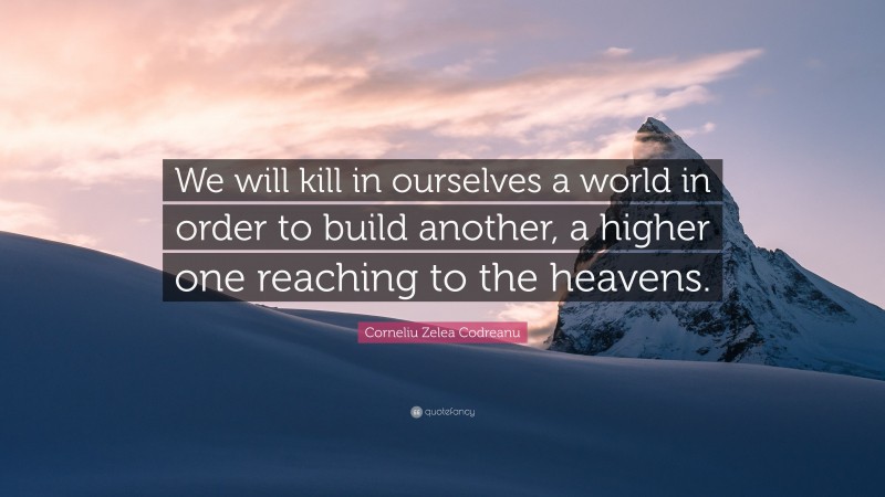 Corneliu Zelea Codreanu Quote: “We will kill in ourselves a world in order to build another, a higher one reaching to the heavens.”