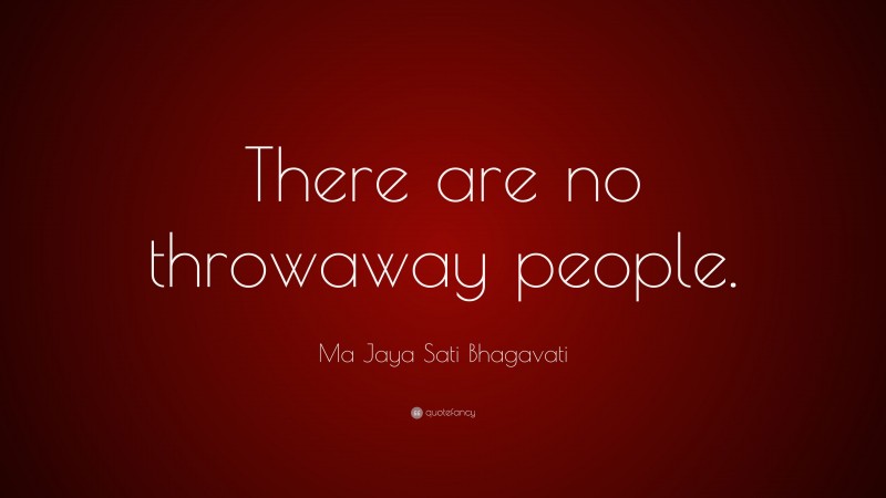 Ma Jaya Sati Bhagavati Quote: “There are no throwaway people.”