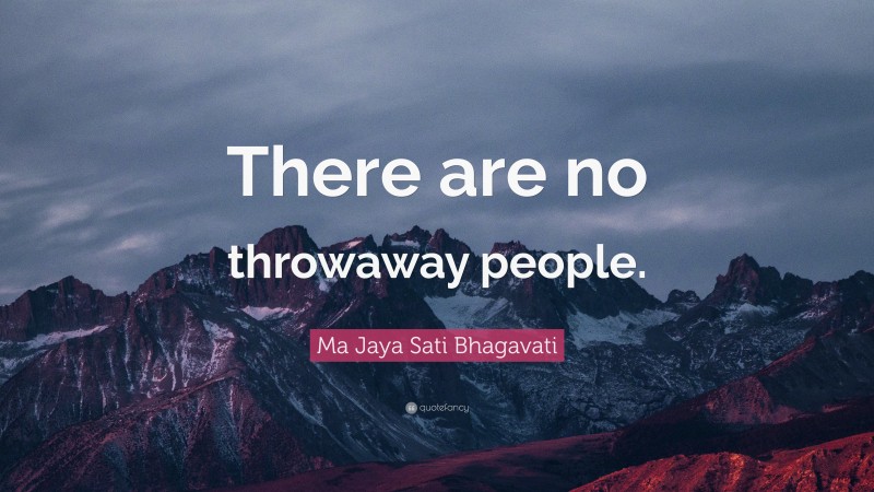 Ma Jaya Sati Bhagavati Quote: “There are no throwaway people.”