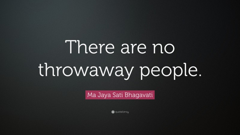 Ma Jaya Sati Bhagavati Quote: “There are no throwaway people.”
