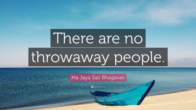 Ma Jaya Sati Bhagavati Quote: “There are no throwaway people.”