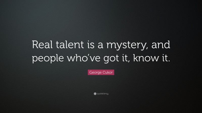 George Cukor Quote: “Real talent is a mystery, and people who’ve got it, know it.”