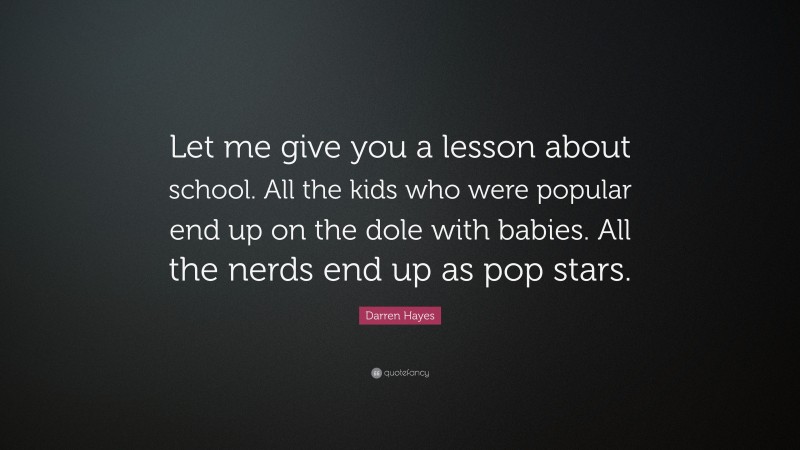 Darren Hayes Quote: “Let me give you a lesson about school. All the kids who were popular end up on the dole with babies. All the nerds end up as pop stars.”