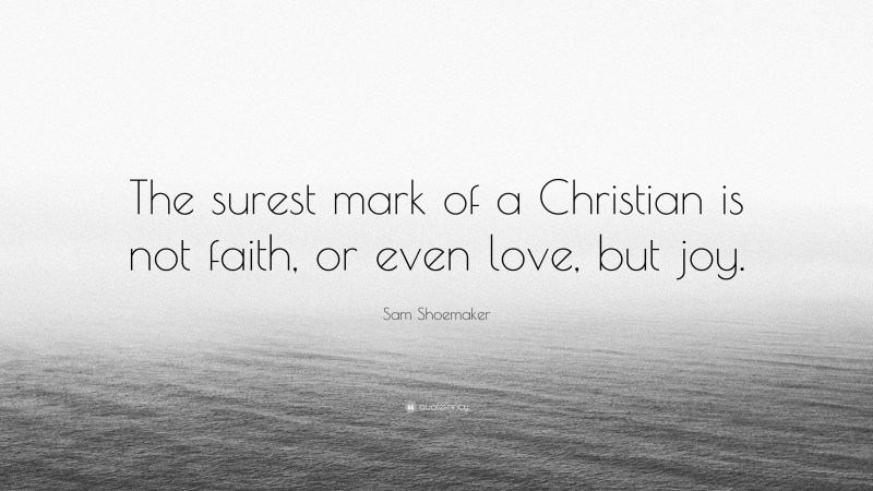 Sam Shoemaker Quote: “The surest mark of a Christian is not faith, or even love, but joy.”