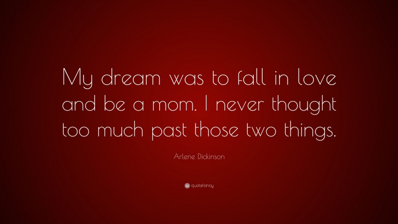 Arlene Dickinson Quote: “My dream was to fall in love and be a mom. I never thought too much past those two things.”