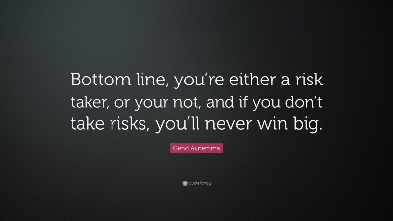 Geno Auriemma Quote: “Bottom line, you’re either a risk taker, or your not, and if you don’t take risks, you’ll never win big.”