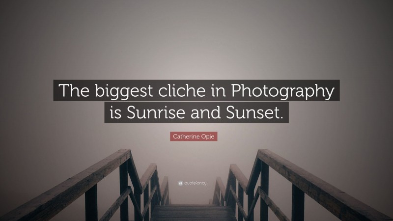 Catherine Opie Quote: “The biggest cliche in Photography is Sunrise and Sunset.”