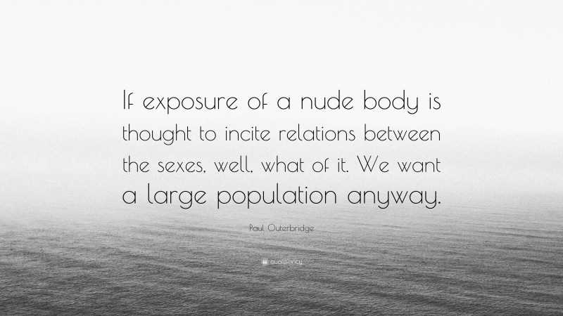Paul Outerbridge Quote: “If exposure of a nude body is thought to incite relations between the sexes, well, what of it. We want a large population anyway.”