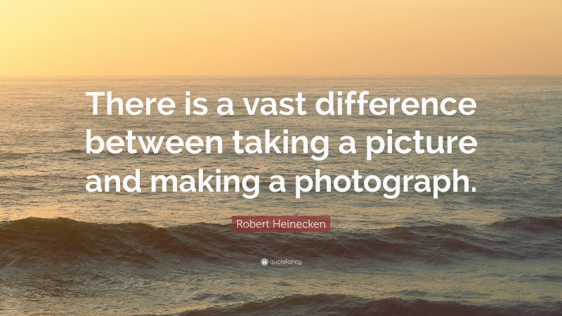 Robert Heinecken Quote: “There is a vast difference between taking a picture and making a photograph.”