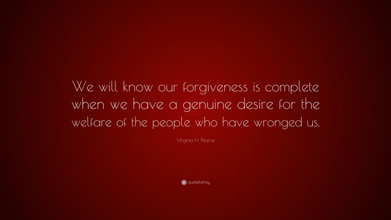 Virginia H. Pearce Quote: “We will know our forgiveness is complete when we have a genuine desire for the welfare of the people who have wronged us.”