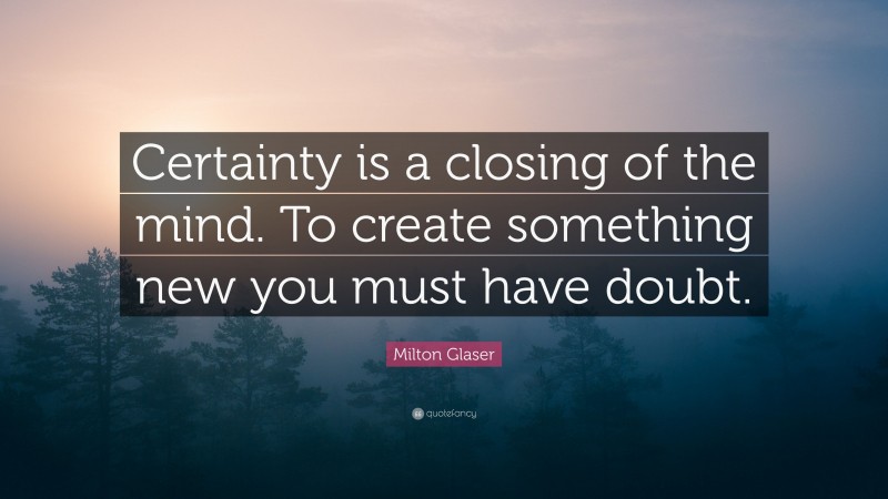 Milton Glaser Quote: “Certainty is a closing of the mind. To create something new you must have doubt.”