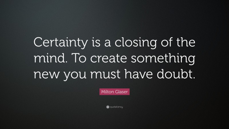 Milton Glaser Quote: “Certainty is a closing of the mind. To create something new you must have doubt.”