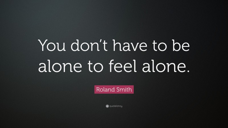 Roland Smith Quote: “You don’t have to be alone to feel alone.”