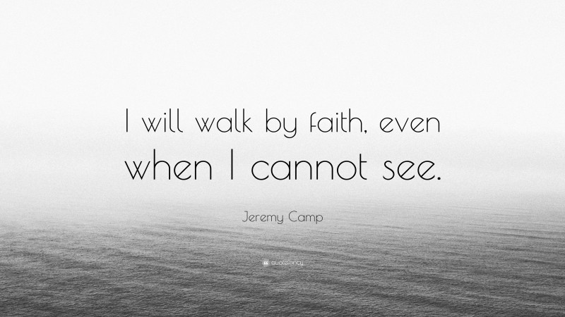 Jeremy Camp Quote: “I will walk by faith, even when I cannot see.”