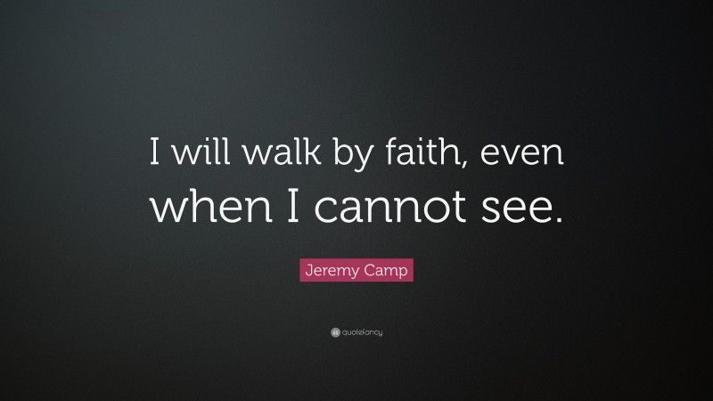 Jeremy Camp Quote: “I will walk by faith, even when I cannot see.”