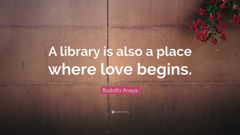 Rudolfo Anaya Quote: “A library is also a place where love begins.”