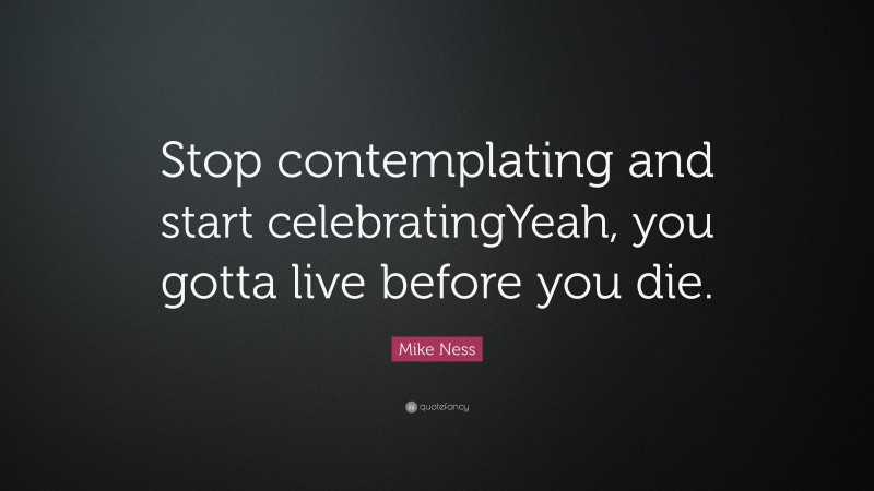 Mike Ness Quote: “Stop contemplating and start celebratingYeah, you gotta live before you die.”