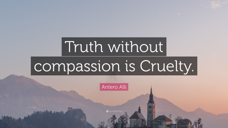 Antero Alli Quote: “Truth without compassion is Cruelty.”