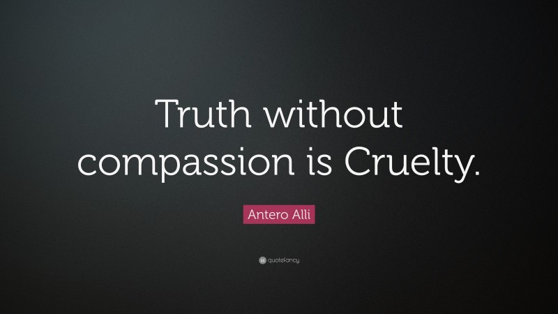 Antero Alli Quote: “Truth without compassion is Cruelty.”