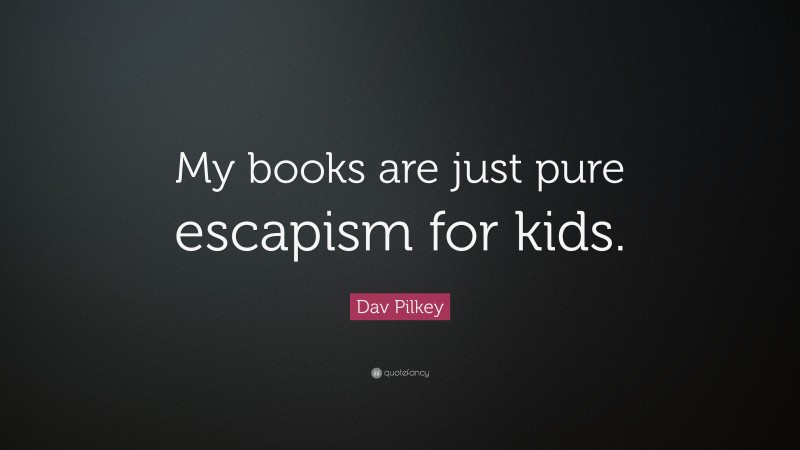 Dav Pilkey Quote: “My books are just pure escapism for kids.”
