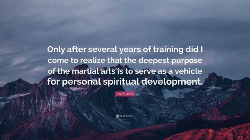 Joe Hyams Quote: “Only after several years of training did I come to realize that the deepest purpose of the martial arts is to serve as a vehicle for personal spiritual development.”