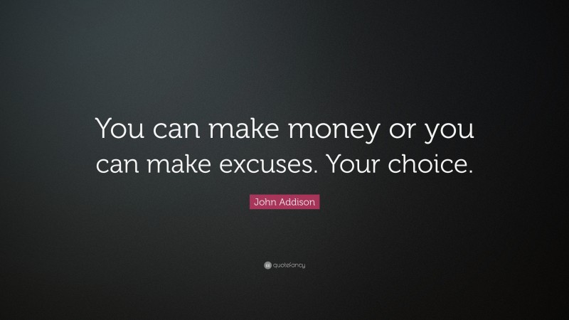 John Addison Quote: “You can make money or you can make excuses. Your choice.”