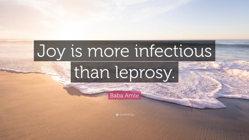 Baba Amte Quote: “Joy is more infectious than leprosy.”