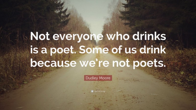 Dudley Moore Quote: “Not everyone who drinks is a poet. Some of us drink because we’re not poets.”