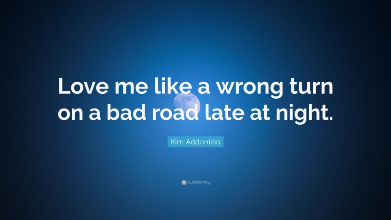 Kim Addonizio Quote: “Love me like a wrong turn on a bad road late at night.”