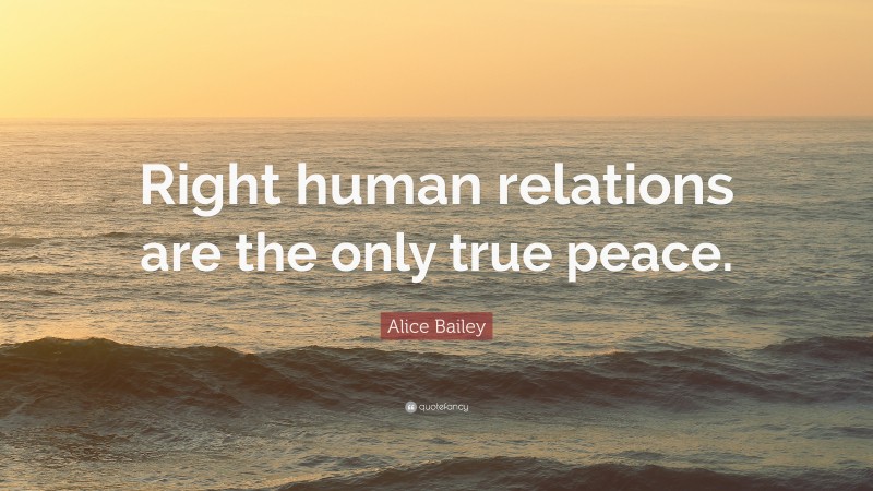 Alice Bailey Quote: “Right human relations are the only true peace.”