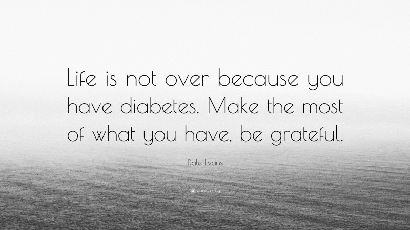 Dale Evans Quote: “Life is not over because you have diabetes. Make the most of what you have, be grateful.”