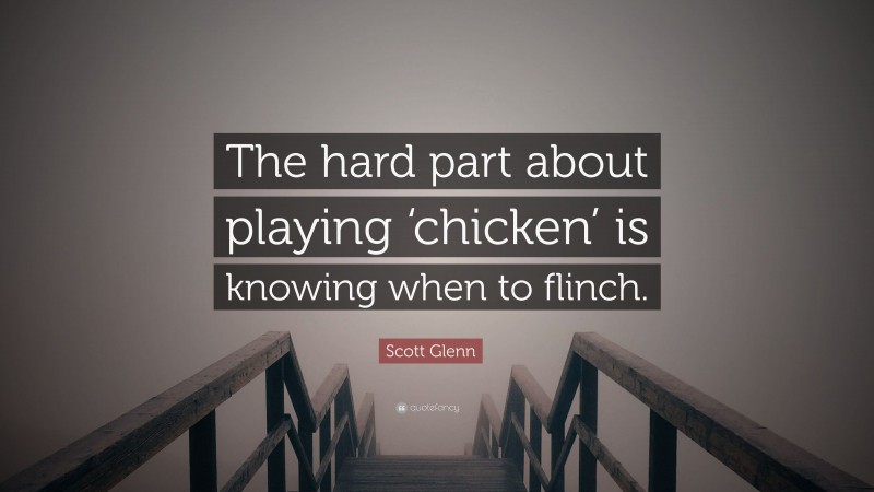 Scott Glenn Quote: “The hard part about playing ‘chicken’ is knowing when to flinch.”